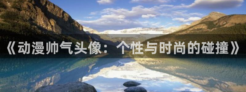 178动漫网：《动漫帅气头像：个性与时尚的碰撞》